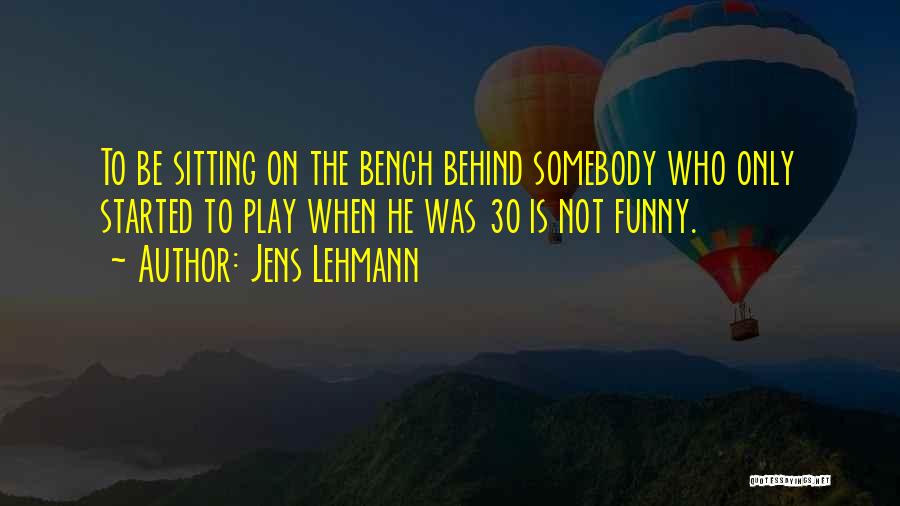 Jens Lehmann Quotes: To Be Sitting On The Bench Behind Somebody Who Only Started To Play When He Was 30 Is Not Funny.