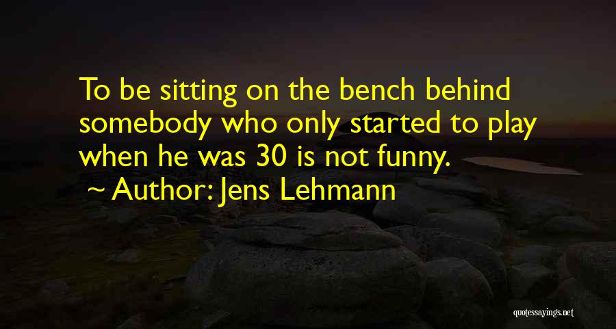 Jens Lehmann Quotes: To Be Sitting On The Bench Behind Somebody Who Only Started To Play When He Was 30 Is Not Funny.