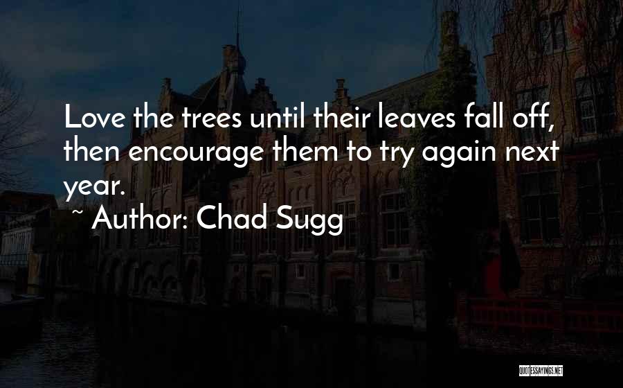 Chad Sugg Quotes: Love The Trees Until Their Leaves Fall Off, Then Encourage Them To Try Again Next Year.