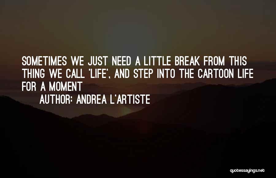 Andrea L'Artiste Quotes: Sometimes We Just Need A Little Break From This Thing We Call 'life', And Step Into The Cartoon Life For