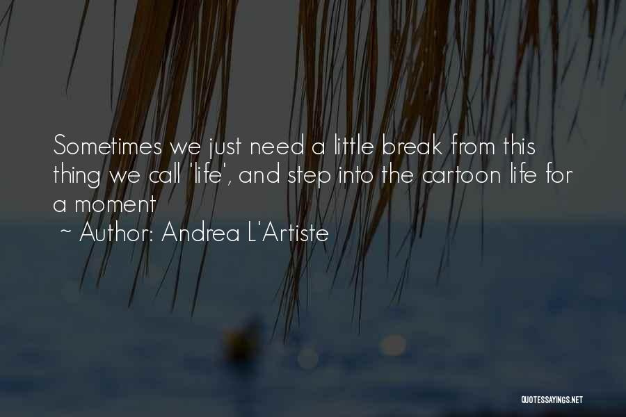 Andrea L'Artiste Quotes: Sometimes We Just Need A Little Break From This Thing We Call 'life', And Step Into The Cartoon Life For