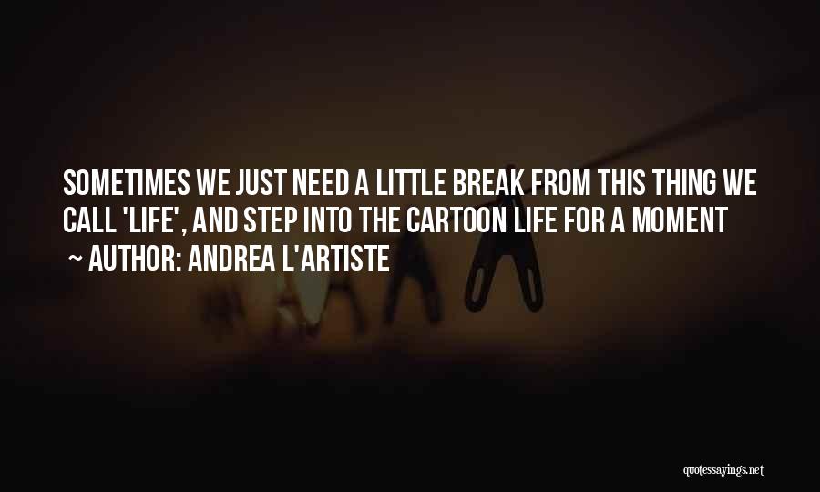 Andrea L'Artiste Quotes: Sometimes We Just Need A Little Break From This Thing We Call 'life', And Step Into The Cartoon Life For