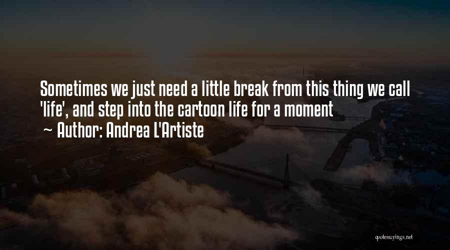 Andrea L'Artiste Quotes: Sometimes We Just Need A Little Break From This Thing We Call 'life', And Step Into The Cartoon Life For