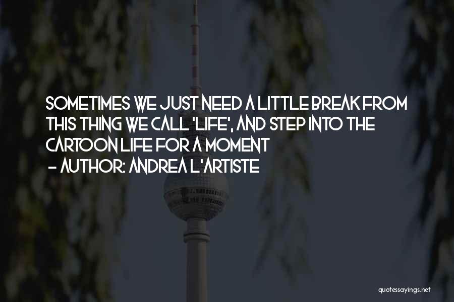 Andrea L'Artiste Quotes: Sometimes We Just Need A Little Break From This Thing We Call 'life', And Step Into The Cartoon Life For