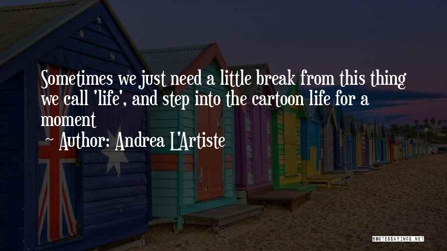 Andrea L'Artiste Quotes: Sometimes We Just Need A Little Break From This Thing We Call 'life', And Step Into The Cartoon Life For