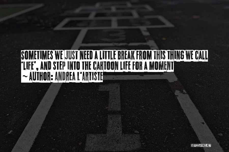 Andrea L'Artiste Quotes: Sometimes We Just Need A Little Break From This Thing We Call 'life', And Step Into The Cartoon Life For