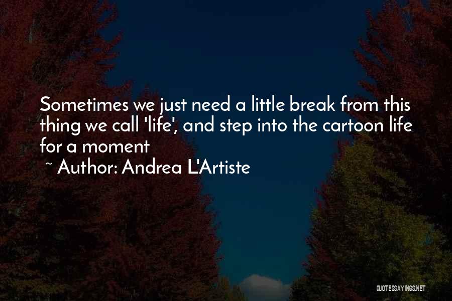 Andrea L'Artiste Quotes: Sometimes We Just Need A Little Break From This Thing We Call 'life', And Step Into The Cartoon Life For