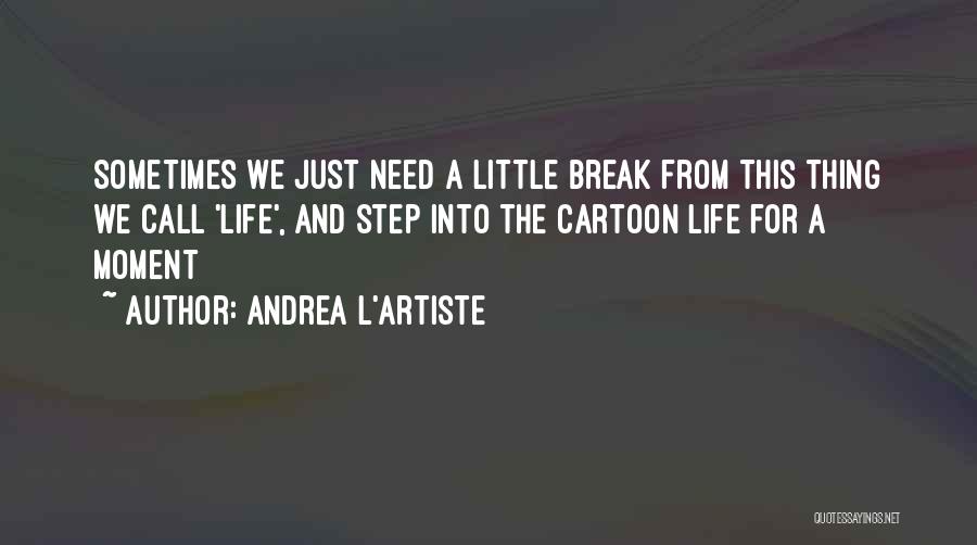 Andrea L'Artiste Quotes: Sometimes We Just Need A Little Break From This Thing We Call 'life', And Step Into The Cartoon Life For