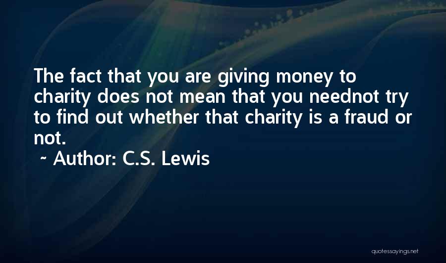 C.S. Lewis Quotes: The Fact That You Are Giving Money To Charity Does Not Mean That You Neednot Try To Find Out Whether