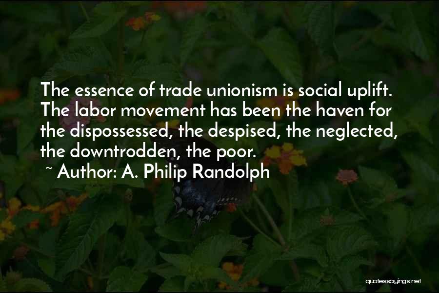 A. Philip Randolph Quotes: The Essence Of Trade Unionism Is Social Uplift. The Labor Movement Has Been The Haven For The Dispossessed, The Despised,