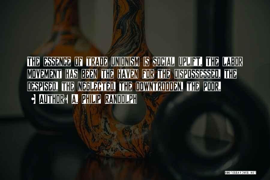 A. Philip Randolph Quotes: The Essence Of Trade Unionism Is Social Uplift. The Labor Movement Has Been The Haven For The Dispossessed, The Despised,