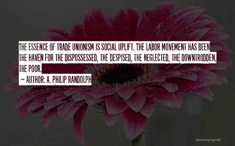 A. Philip Randolph Quotes: The Essence Of Trade Unionism Is Social Uplift. The Labor Movement Has Been The Haven For The Dispossessed, The Despised,