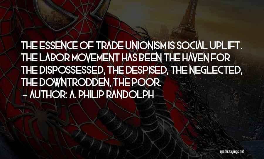 A. Philip Randolph Quotes: The Essence Of Trade Unionism Is Social Uplift. The Labor Movement Has Been The Haven For The Dispossessed, The Despised,