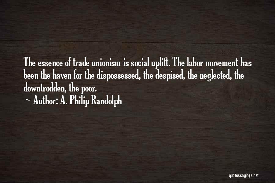 A. Philip Randolph Quotes: The Essence Of Trade Unionism Is Social Uplift. The Labor Movement Has Been The Haven For The Dispossessed, The Despised,