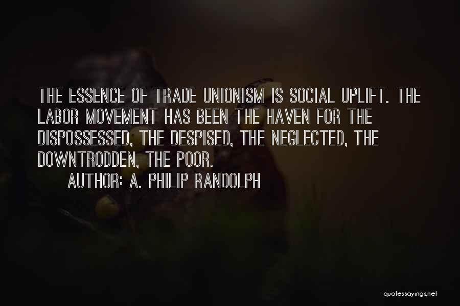 A. Philip Randolph Quotes: The Essence Of Trade Unionism Is Social Uplift. The Labor Movement Has Been The Haven For The Dispossessed, The Despised,