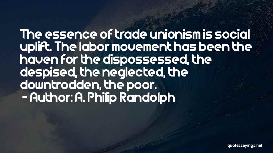 A. Philip Randolph Quotes: The Essence Of Trade Unionism Is Social Uplift. The Labor Movement Has Been The Haven For The Dispossessed, The Despised,