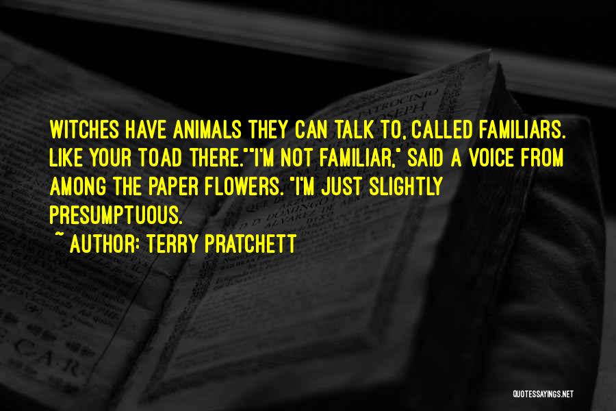 Terry Pratchett Quotes: Witches Have Animals They Can Talk To, Called Familiars. Like Your Toad There.i'm Not Familiar, Said A Voice From Among