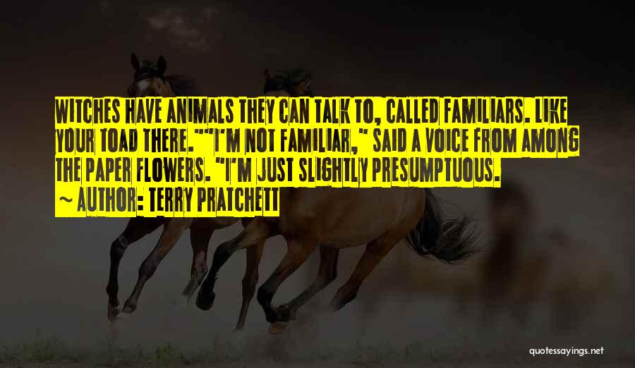 Terry Pratchett Quotes: Witches Have Animals They Can Talk To, Called Familiars. Like Your Toad There.i'm Not Familiar, Said A Voice From Among