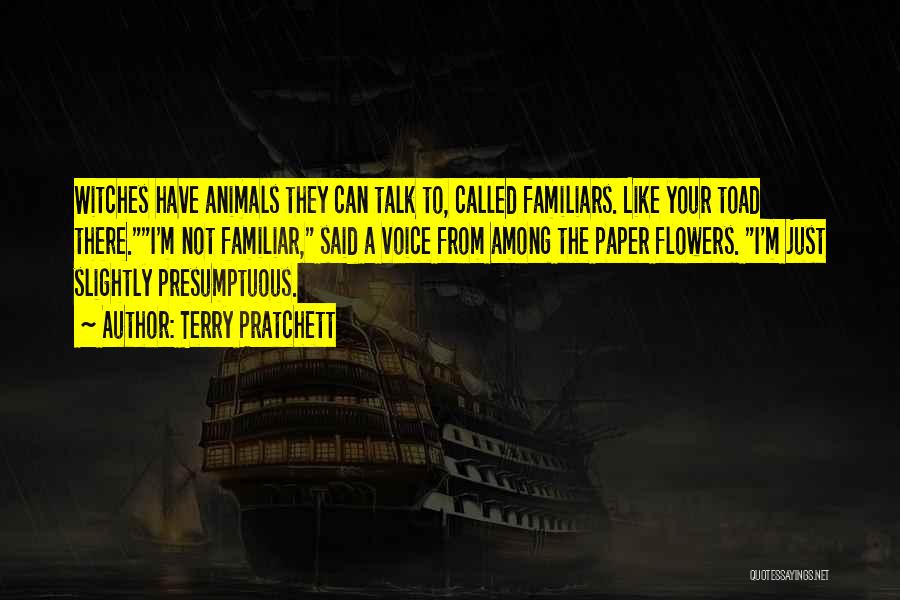 Terry Pratchett Quotes: Witches Have Animals They Can Talk To, Called Familiars. Like Your Toad There.i'm Not Familiar, Said A Voice From Among