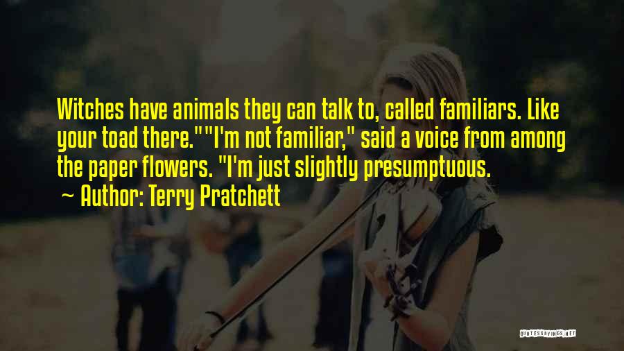 Terry Pratchett Quotes: Witches Have Animals They Can Talk To, Called Familiars. Like Your Toad There.i'm Not Familiar, Said A Voice From Among