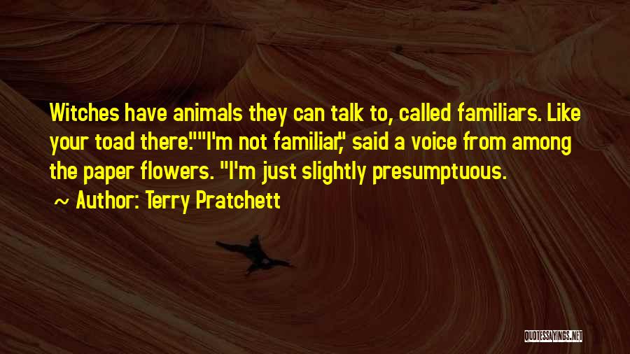 Terry Pratchett Quotes: Witches Have Animals They Can Talk To, Called Familiars. Like Your Toad There.i'm Not Familiar, Said A Voice From Among
