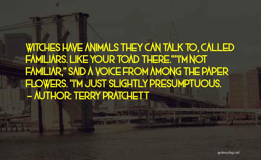 Terry Pratchett Quotes: Witches Have Animals They Can Talk To, Called Familiars. Like Your Toad There.i'm Not Familiar, Said A Voice From Among