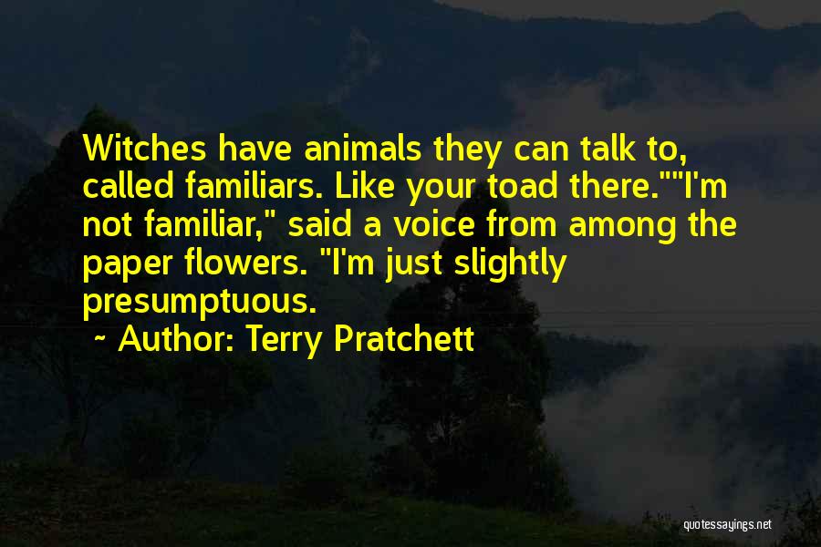 Terry Pratchett Quotes: Witches Have Animals They Can Talk To, Called Familiars. Like Your Toad There.i'm Not Familiar, Said A Voice From Among