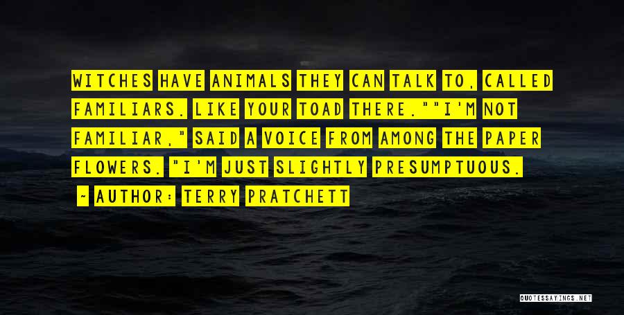 Terry Pratchett Quotes: Witches Have Animals They Can Talk To, Called Familiars. Like Your Toad There.i'm Not Familiar, Said A Voice From Among