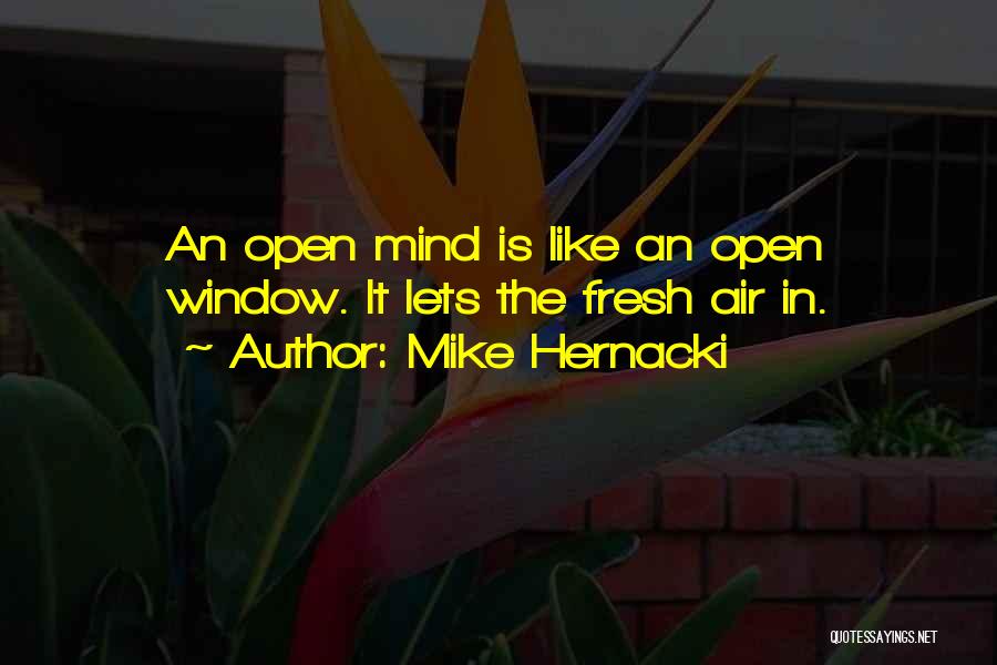 Mike Hernacki Quotes: An Open Mind Is Like An Open Window. It Lets The Fresh Air In.