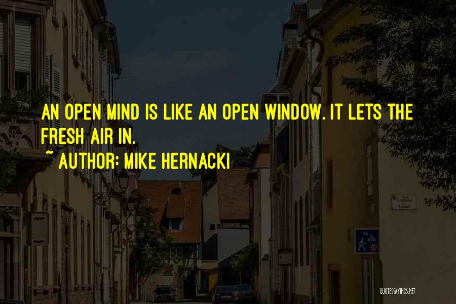 Mike Hernacki Quotes: An Open Mind Is Like An Open Window. It Lets The Fresh Air In.