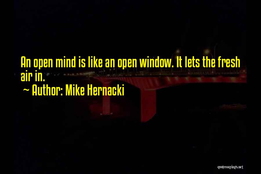 Mike Hernacki Quotes: An Open Mind Is Like An Open Window. It Lets The Fresh Air In.