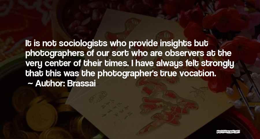 Brassai Quotes: It Is Not Sociologists Who Provide Insights But Photographers Of Our Sort Who Are Observers At The Very Center Of