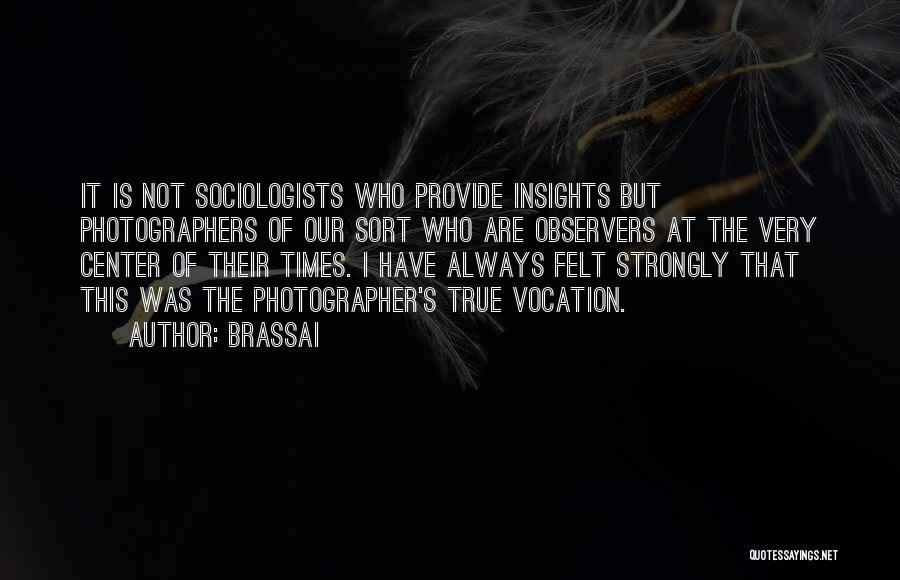 Brassai Quotes: It Is Not Sociologists Who Provide Insights But Photographers Of Our Sort Who Are Observers At The Very Center Of