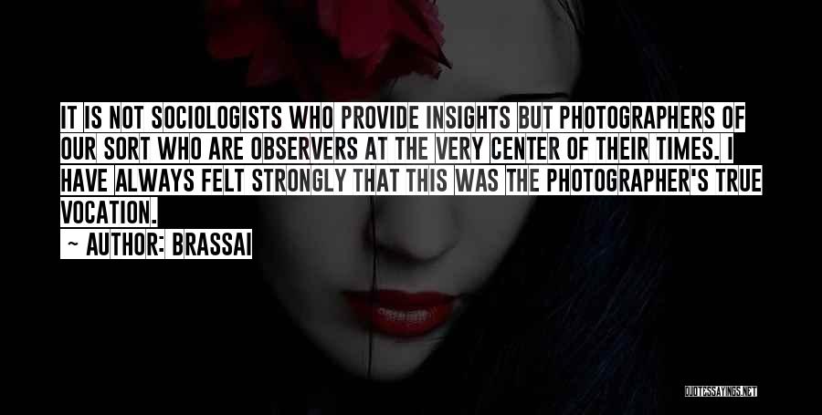 Brassai Quotes: It Is Not Sociologists Who Provide Insights But Photographers Of Our Sort Who Are Observers At The Very Center Of