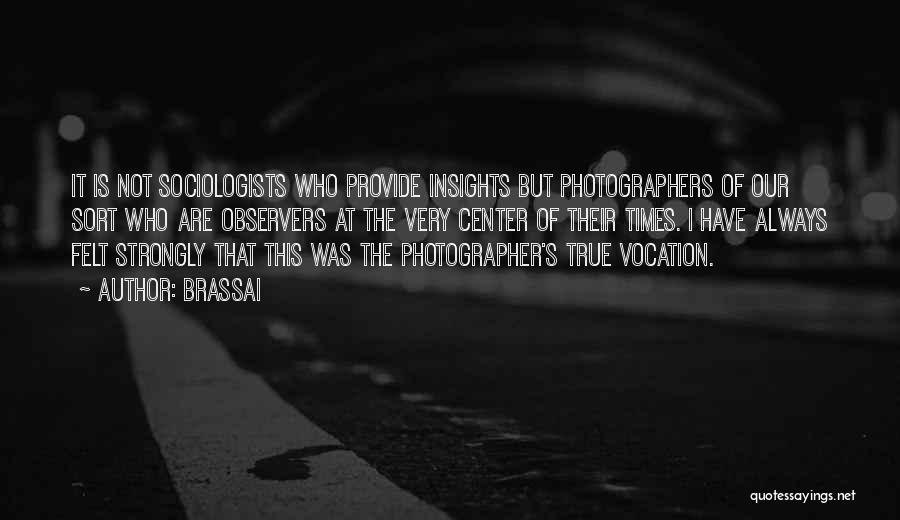 Brassai Quotes: It Is Not Sociologists Who Provide Insights But Photographers Of Our Sort Who Are Observers At The Very Center Of