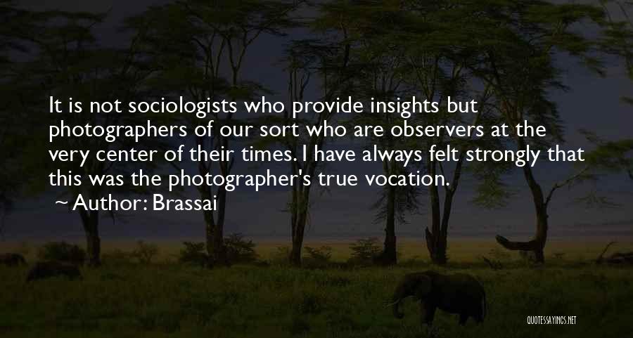 Brassai Quotes: It Is Not Sociologists Who Provide Insights But Photographers Of Our Sort Who Are Observers At The Very Center Of