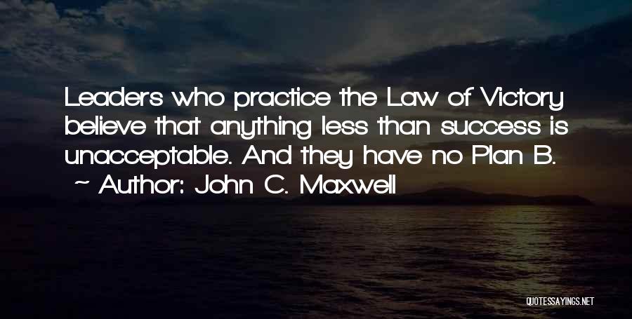 John C. Maxwell Quotes: Leaders Who Practice The Law Of Victory Believe That Anything Less Than Success Is Unacceptable. And They Have No Plan