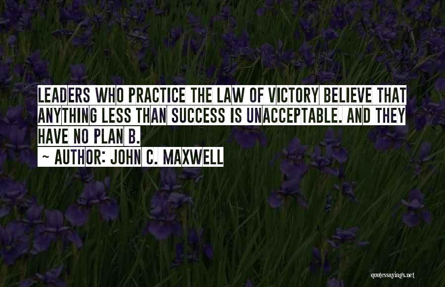 John C. Maxwell Quotes: Leaders Who Practice The Law Of Victory Believe That Anything Less Than Success Is Unacceptable. And They Have No Plan