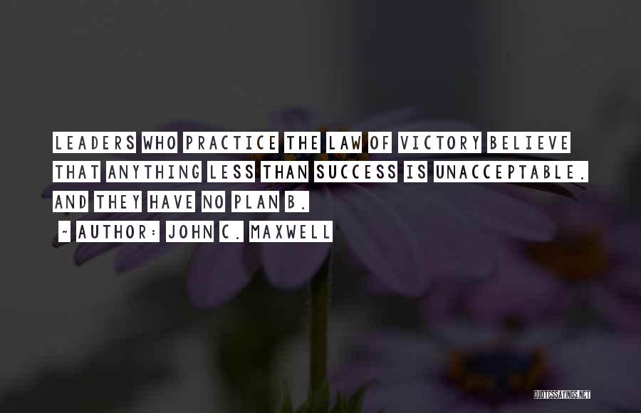 John C. Maxwell Quotes: Leaders Who Practice The Law Of Victory Believe That Anything Less Than Success Is Unacceptable. And They Have No Plan