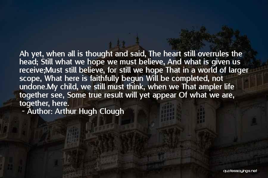 Arthur Hugh Clough Quotes: Ah Yet, When All Is Thought And Said, The Heart Still Overrules The Head; Still What We Hope We Must