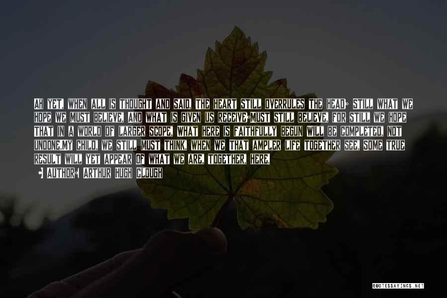 Arthur Hugh Clough Quotes: Ah Yet, When All Is Thought And Said, The Heart Still Overrules The Head; Still What We Hope We Must