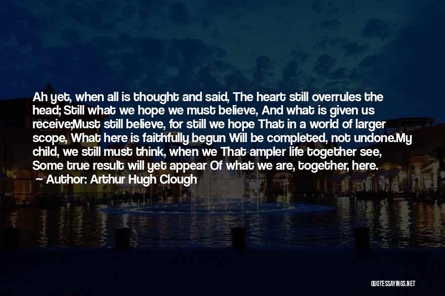 Arthur Hugh Clough Quotes: Ah Yet, When All Is Thought And Said, The Heart Still Overrules The Head; Still What We Hope We Must