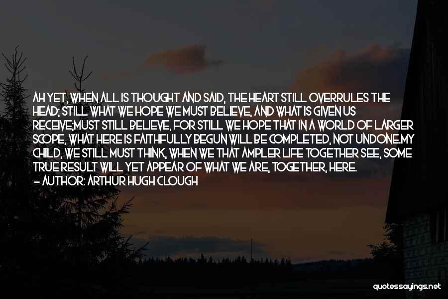 Arthur Hugh Clough Quotes: Ah Yet, When All Is Thought And Said, The Heart Still Overrules The Head; Still What We Hope We Must