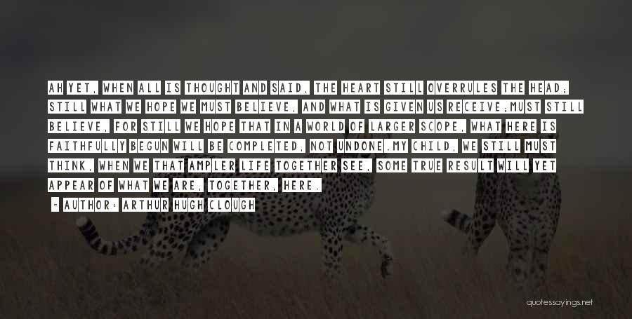 Arthur Hugh Clough Quotes: Ah Yet, When All Is Thought And Said, The Heart Still Overrules The Head; Still What We Hope We Must