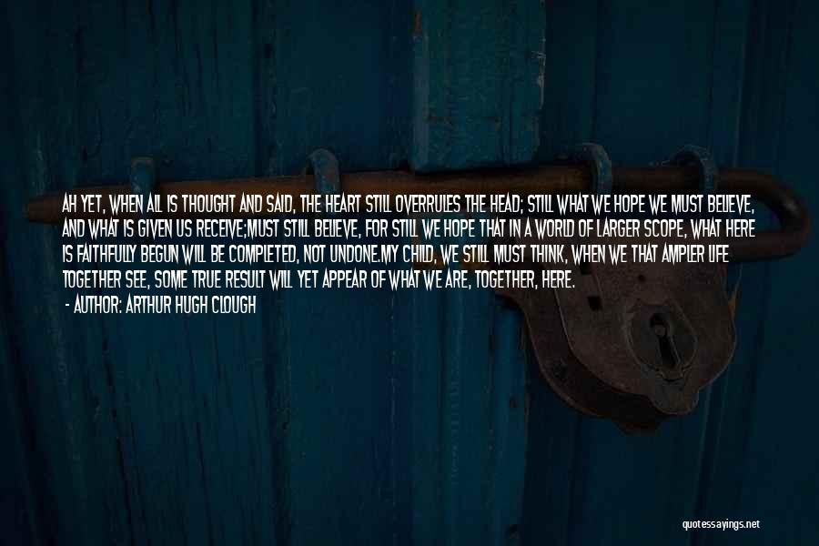 Arthur Hugh Clough Quotes: Ah Yet, When All Is Thought And Said, The Heart Still Overrules The Head; Still What We Hope We Must