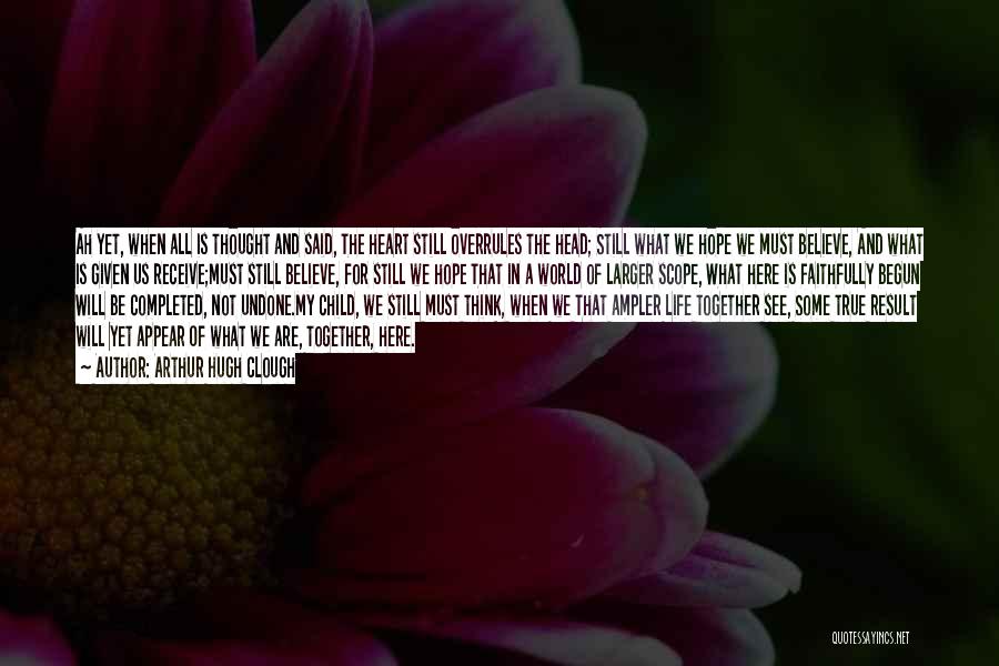 Arthur Hugh Clough Quotes: Ah Yet, When All Is Thought And Said, The Heart Still Overrules The Head; Still What We Hope We Must