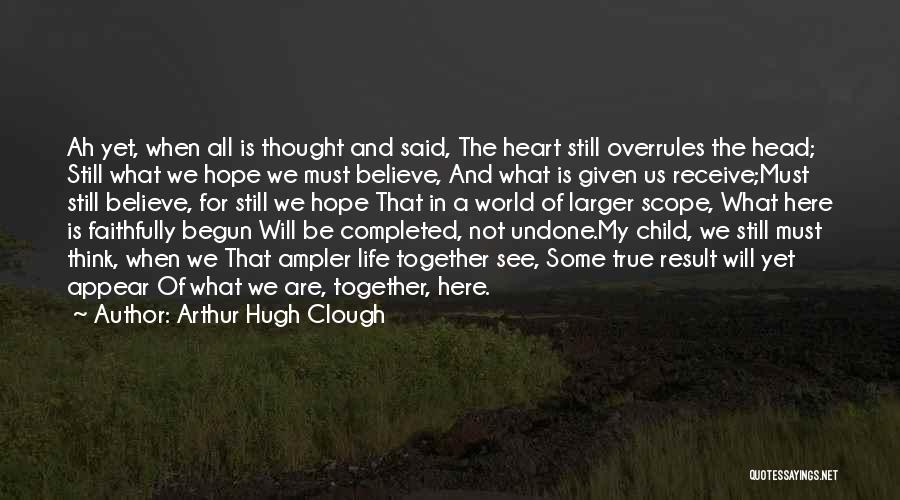 Arthur Hugh Clough Quotes: Ah Yet, When All Is Thought And Said, The Heart Still Overrules The Head; Still What We Hope We Must