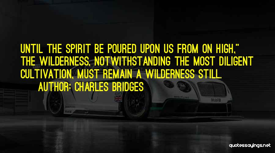 Charles Bridges Quotes: Until The Spirit Be Poured Upon Us From On High, The Wilderness, Notwithstanding The Most Diligent Cultivation, Must Remain A