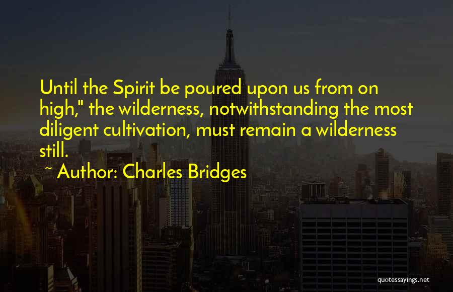 Charles Bridges Quotes: Until The Spirit Be Poured Upon Us From On High, The Wilderness, Notwithstanding The Most Diligent Cultivation, Must Remain A