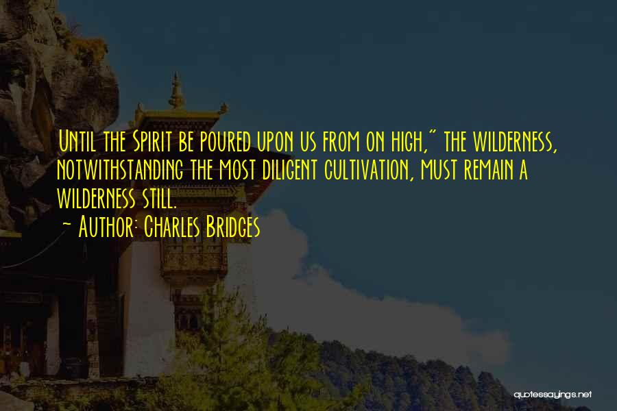 Charles Bridges Quotes: Until The Spirit Be Poured Upon Us From On High, The Wilderness, Notwithstanding The Most Diligent Cultivation, Must Remain A
